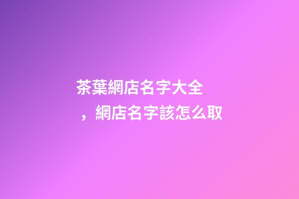 茶葉網店名字大全，網店名字該怎么取